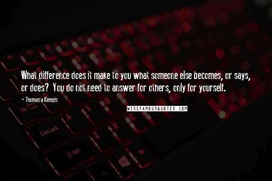 Thomas A Kempis Quotes: What difference does it make to you what someone else becomes, or says, or does? You do not need to answer for others, only for yourself.