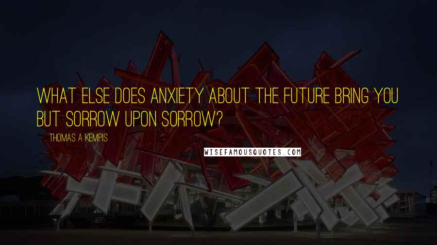 Thomas A Kempis Quotes: What else does anxiety about the future bring you but sorrow upon sorrow?