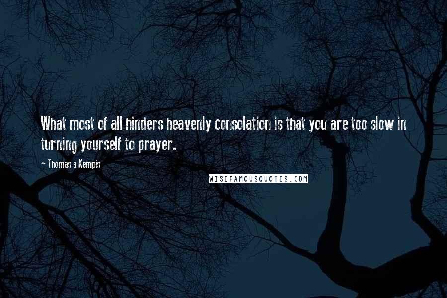 Thomas A Kempis Quotes: What most of all hinders heavenly consolation is that you are too slow in turning yourself to prayer.