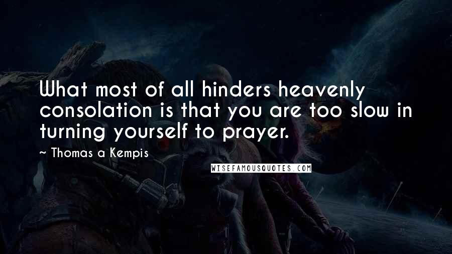 Thomas A Kempis Quotes: What most of all hinders heavenly consolation is that you are too slow in turning yourself to prayer.