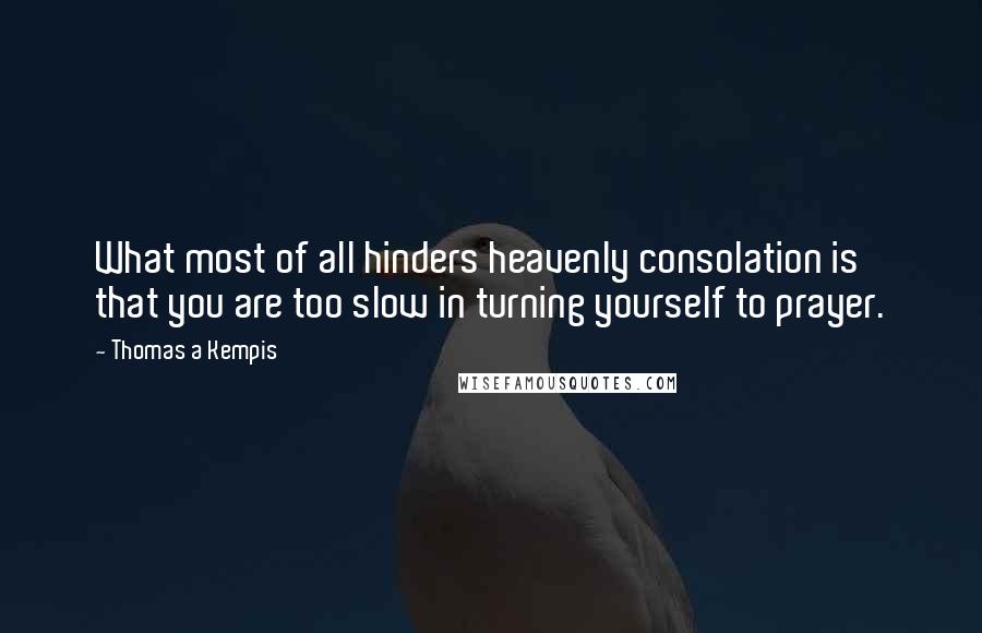 Thomas A Kempis Quotes: What most of all hinders heavenly consolation is that you are too slow in turning yourself to prayer.