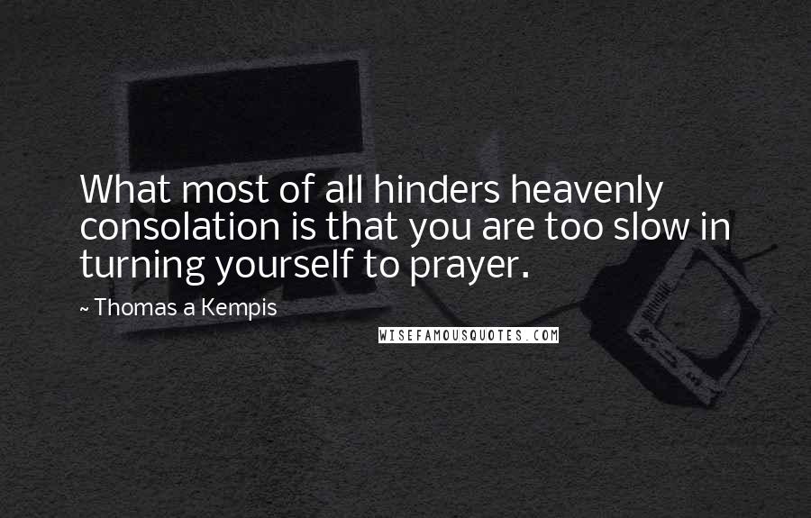 Thomas A Kempis Quotes: What most of all hinders heavenly consolation is that you are too slow in turning yourself to prayer.