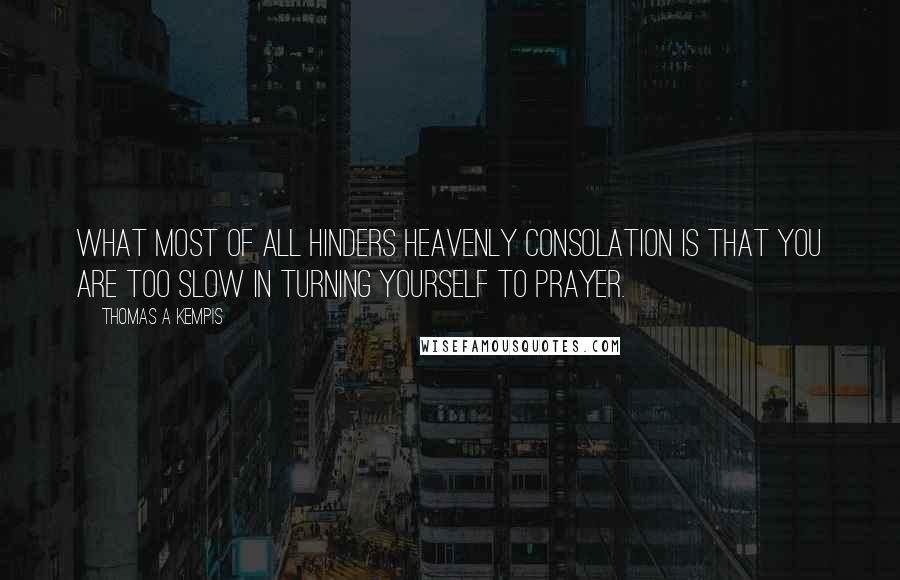 Thomas A Kempis Quotes: What most of all hinders heavenly consolation is that you are too slow in turning yourself to prayer.