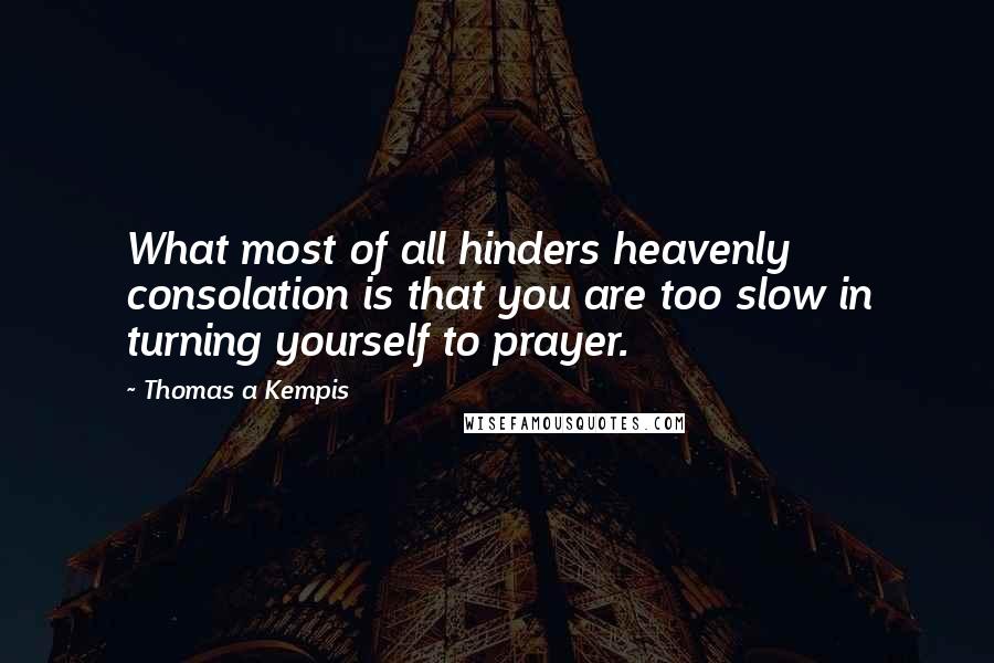 Thomas A Kempis Quotes: What most of all hinders heavenly consolation is that you are too slow in turning yourself to prayer.