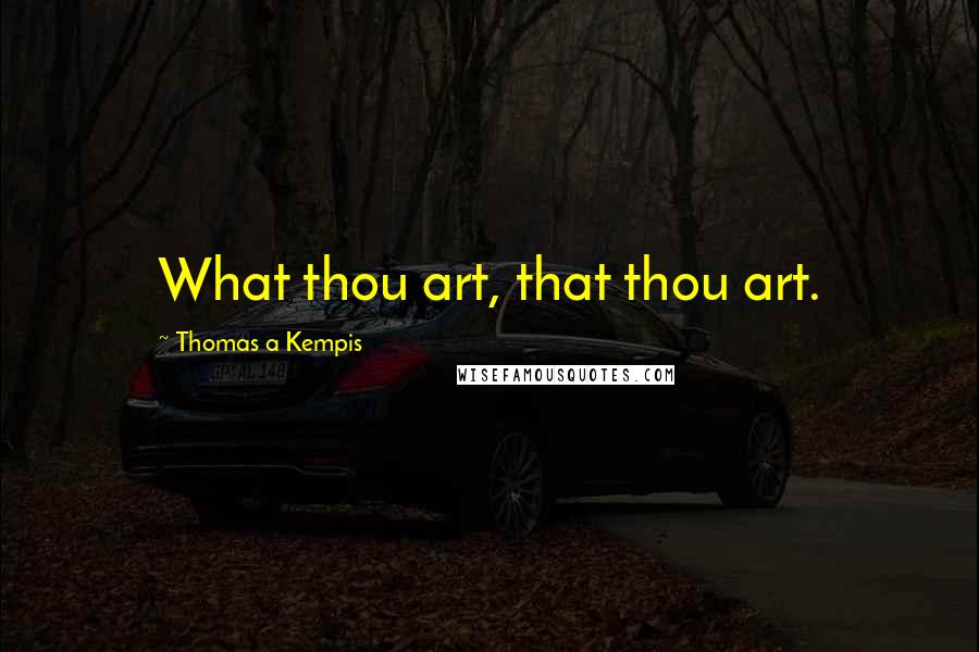 Thomas A Kempis Quotes: What thou art, that thou art.