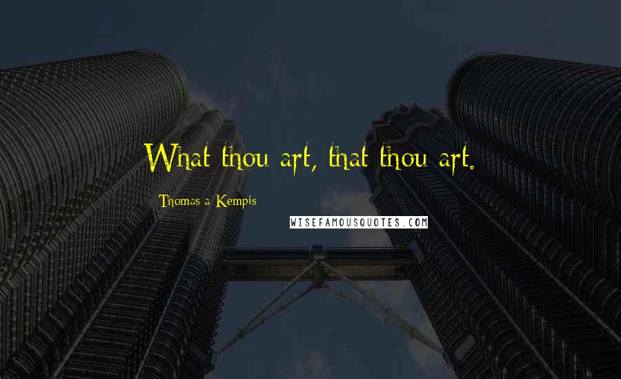 Thomas A Kempis Quotes: What thou art, that thou art.