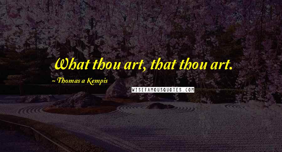 Thomas A Kempis Quotes: What thou art, that thou art.