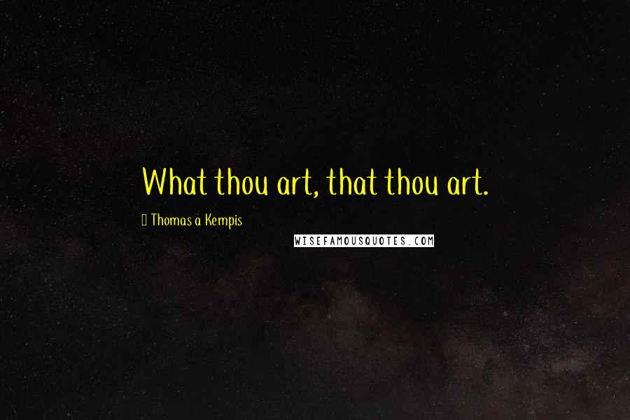 Thomas A Kempis Quotes: What thou art, that thou art.