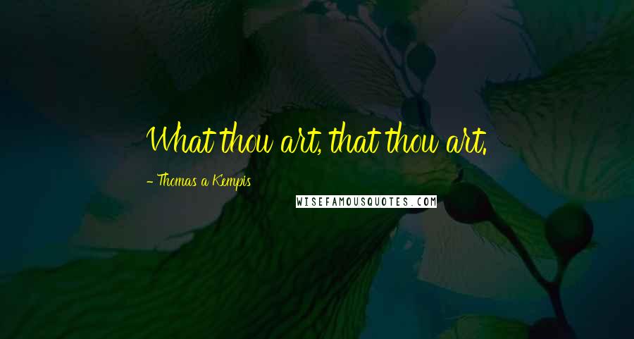 Thomas A Kempis Quotes: What thou art, that thou art.