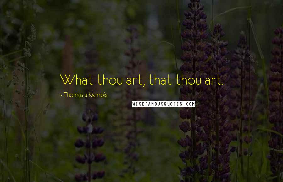 Thomas A Kempis Quotes: What thou art, that thou art.