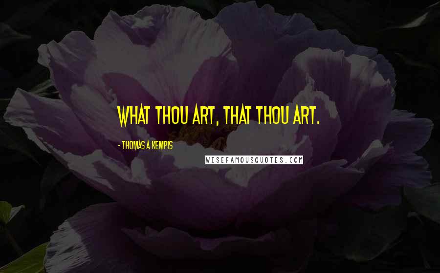 Thomas A Kempis Quotes: What thou art, that thou art.