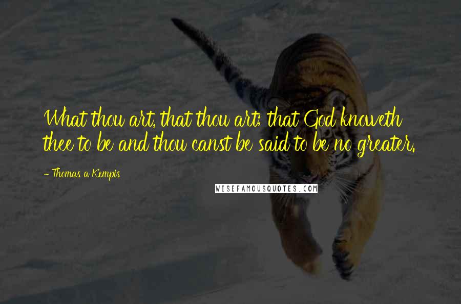 Thomas A Kempis Quotes: What thou art, that thou art; that God knoweth thee to be and thou canst be said to be no greater.