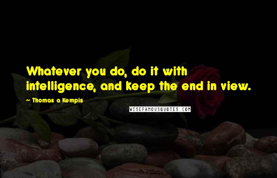 Thomas A Kempis Quotes: Whatever you do, do it with intelligence, and keep the end in view.