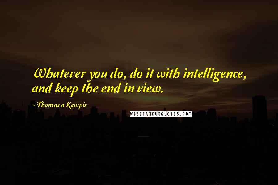 Thomas A Kempis Quotes: Whatever you do, do it with intelligence, and keep the end in view.