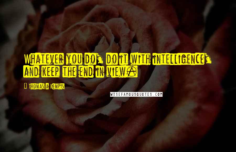 Thomas A Kempis Quotes: Whatever you do, do it with intelligence, and keep the end in view.