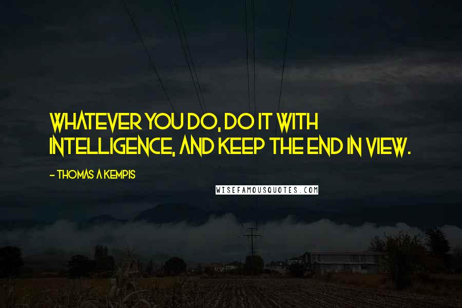 Thomas A Kempis Quotes: Whatever you do, do it with intelligence, and keep the end in view.