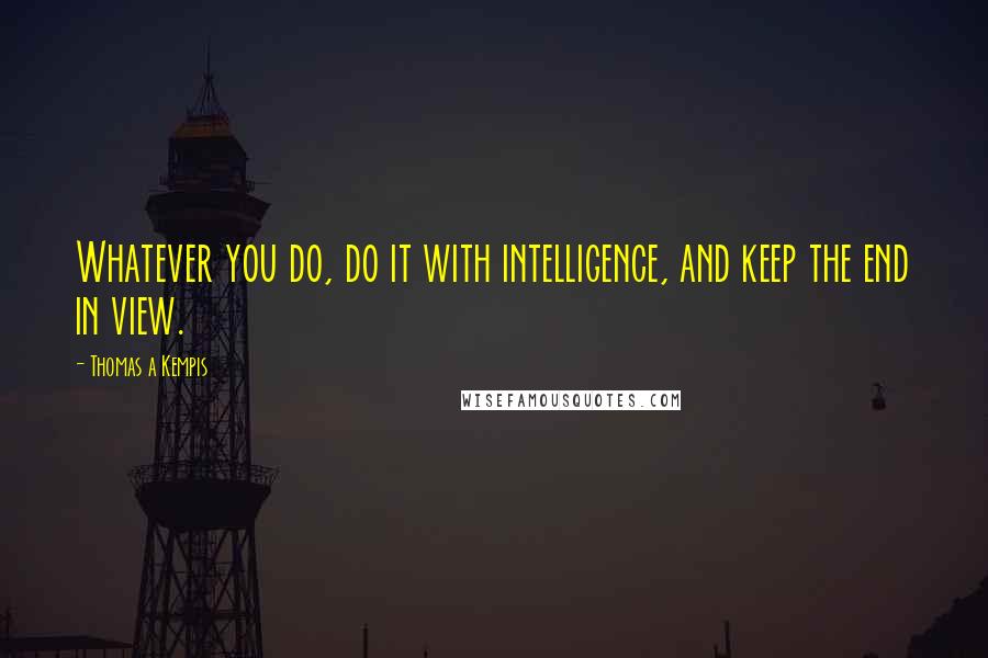Thomas A Kempis Quotes: Whatever you do, do it with intelligence, and keep the end in view.
