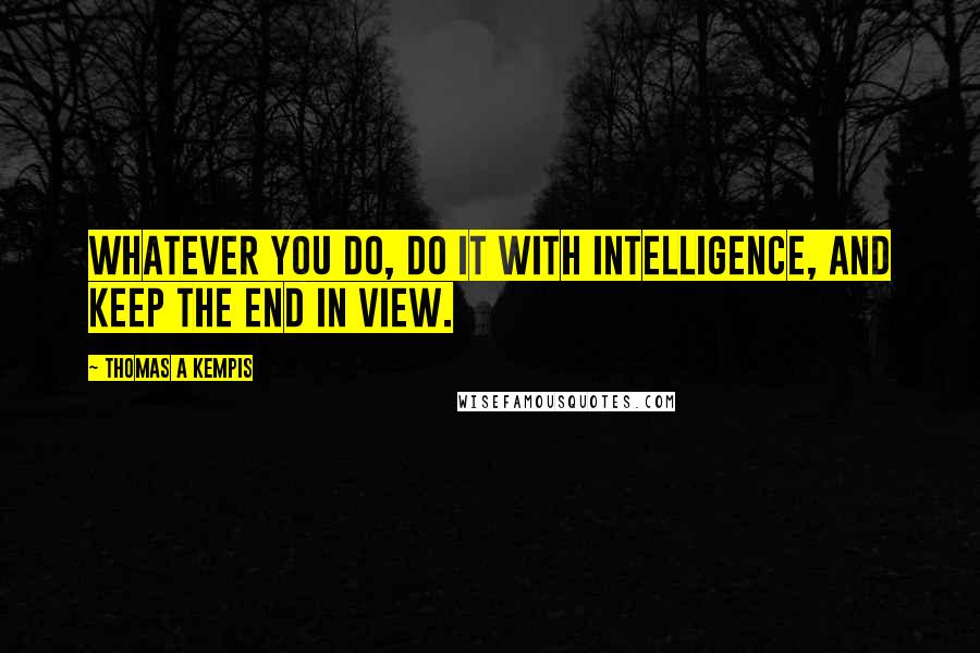 Thomas A Kempis Quotes: Whatever you do, do it with intelligence, and keep the end in view.