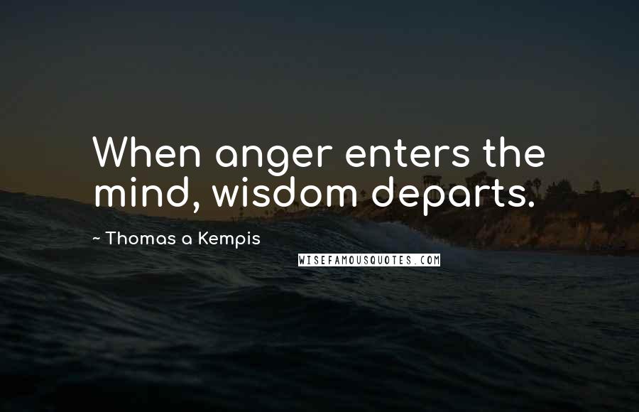 Thomas A Kempis Quotes: When anger enters the mind, wisdom departs.