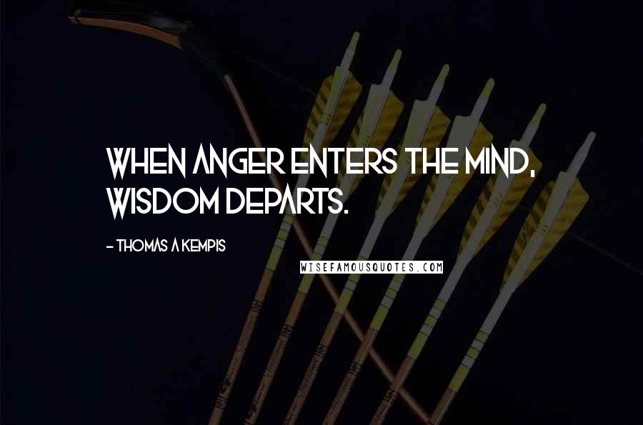Thomas A Kempis Quotes: When anger enters the mind, wisdom departs.
