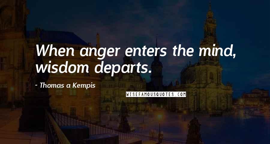 Thomas A Kempis Quotes: When anger enters the mind, wisdom departs.