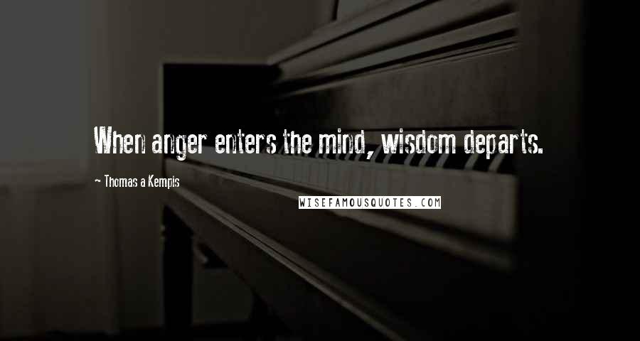 Thomas A Kempis Quotes: When anger enters the mind, wisdom departs.