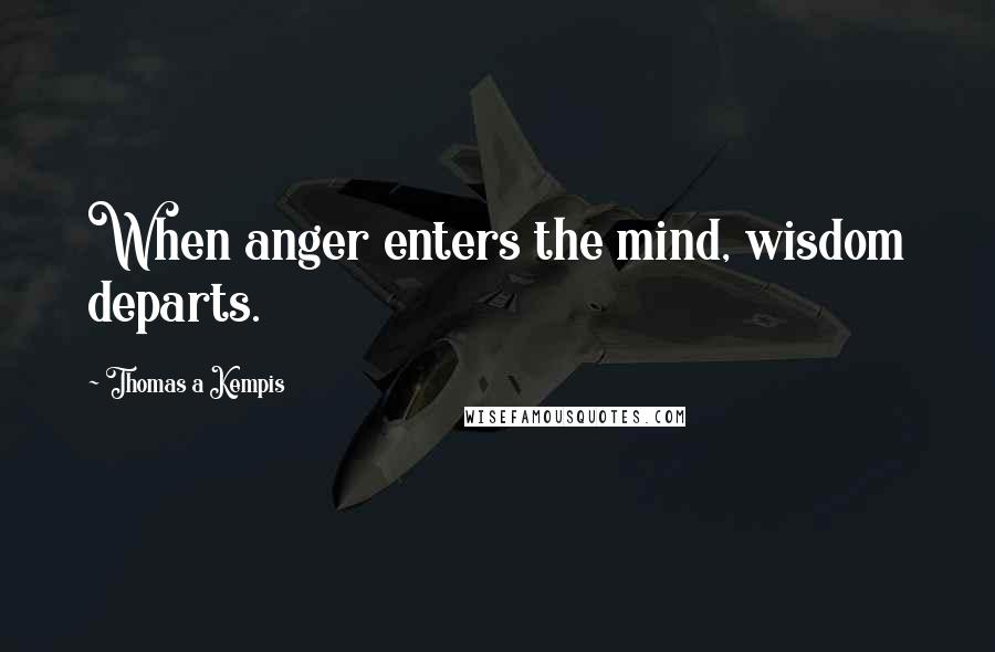 Thomas A Kempis Quotes: When anger enters the mind, wisdom departs.