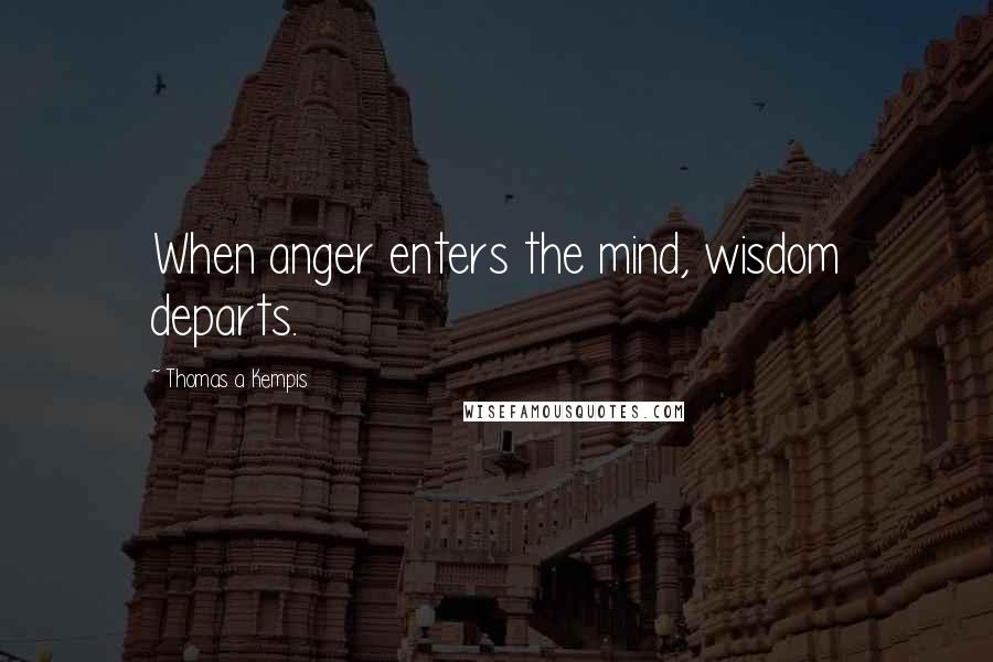 Thomas A Kempis Quotes: When anger enters the mind, wisdom departs.