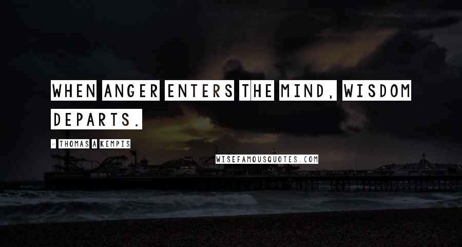 Thomas A Kempis Quotes: When anger enters the mind, wisdom departs.