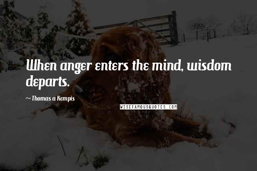 Thomas A Kempis Quotes: When anger enters the mind, wisdom departs.
