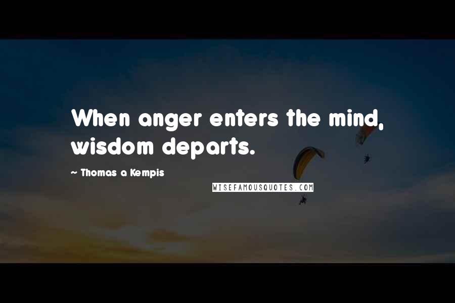 Thomas A Kempis Quotes: When anger enters the mind, wisdom departs.