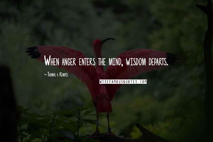 Thomas A Kempis Quotes: When anger enters the mind, wisdom departs.