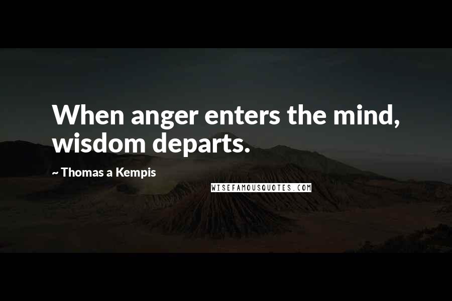 Thomas A Kempis Quotes: When anger enters the mind, wisdom departs.