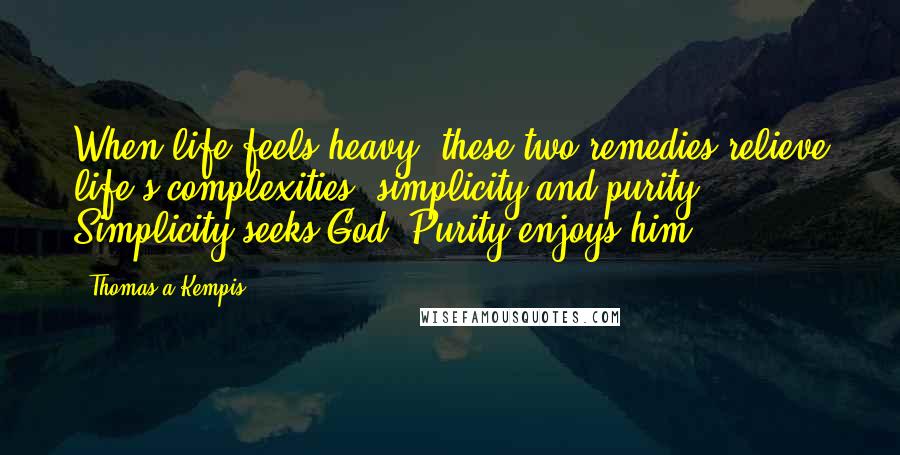 Thomas A Kempis Quotes: When life feels heavy, these two remedies relieve life's complexities: simplicity and purity. Simplicity seeks God. Purity enjoys him.