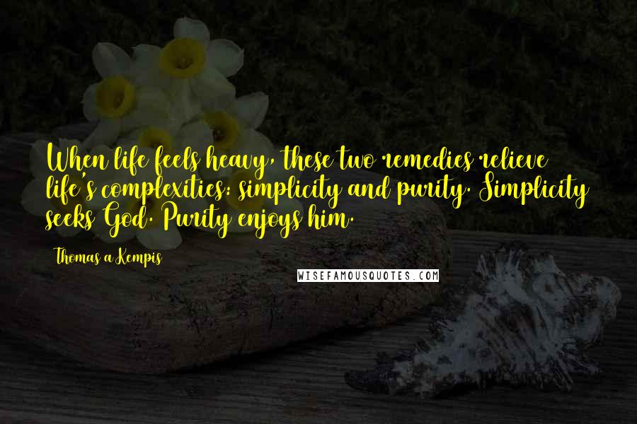 Thomas A Kempis Quotes: When life feels heavy, these two remedies relieve life's complexities: simplicity and purity. Simplicity seeks God. Purity enjoys him.