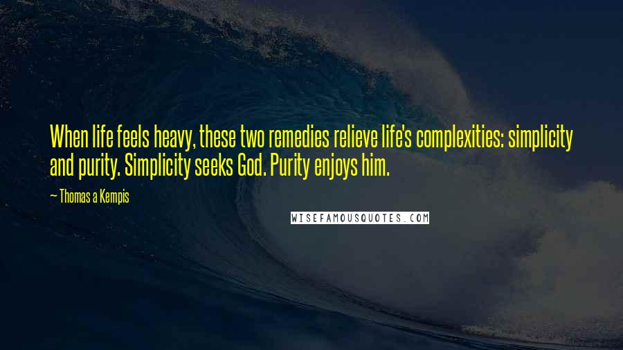 Thomas A Kempis Quotes: When life feels heavy, these two remedies relieve life's complexities: simplicity and purity. Simplicity seeks God. Purity enjoys him.