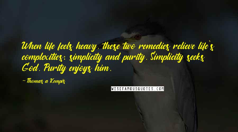 Thomas A Kempis Quotes: When life feels heavy, these two remedies relieve life's complexities: simplicity and purity. Simplicity seeks God. Purity enjoys him.