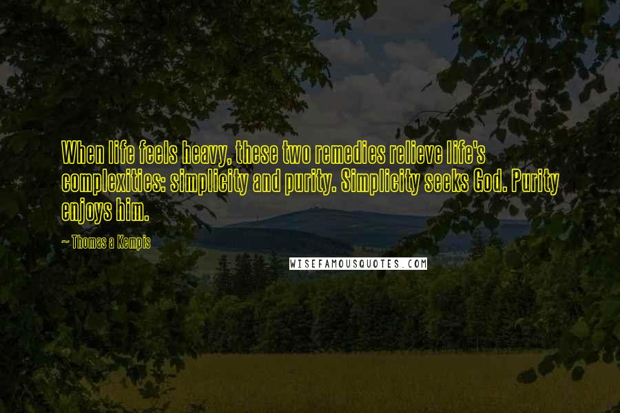 Thomas A Kempis Quotes: When life feels heavy, these two remedies relieve life's complexities: simplicity and purity. Simplicity seeks God. Purity enjoys him.