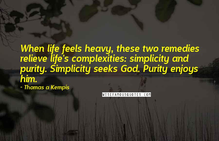 Thomas A Kempis Quotes: When life feels heavy, these two remedies relieve life's complexities: simplicity and purity. Simplicity seeks God. Purity enjoys him.