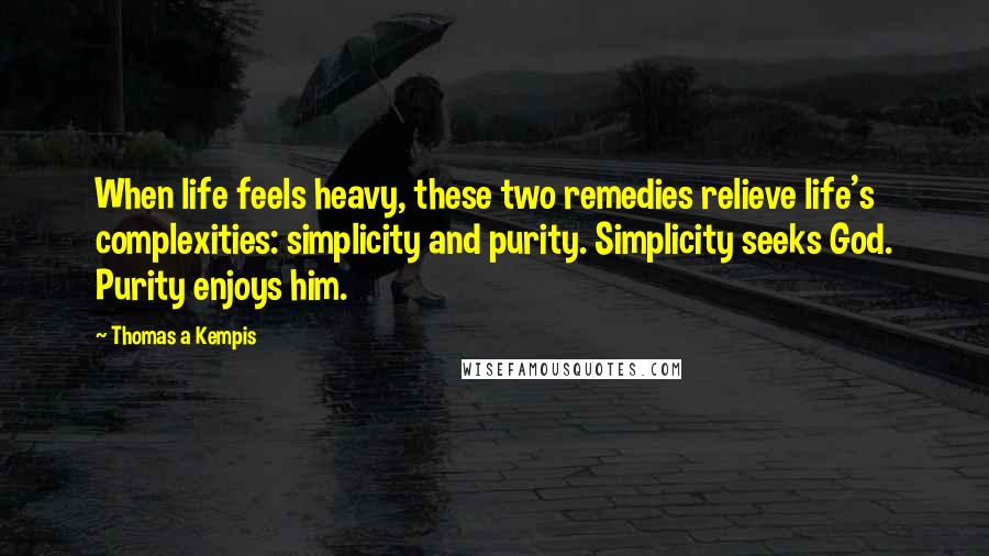 Thomas A Kempis Quotes: When life feels heavy, these two remedies relieve life's complexities: simplicity and purity. Simplicity seeks God. Purity enjoys him.