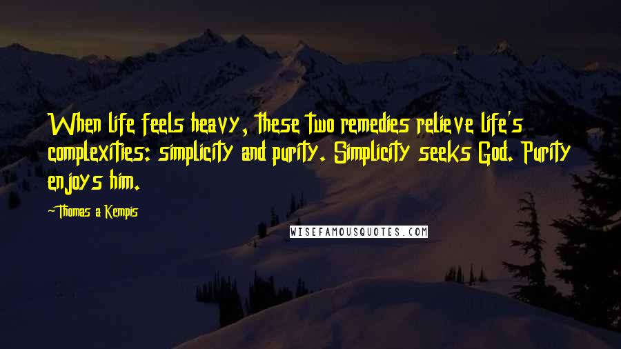 Thomas A Kempis Quotes: When life feels heavy, these two remedies relieve life's complexities: simplicity and purity. Simplicity seeks God. Purity enjoys him.