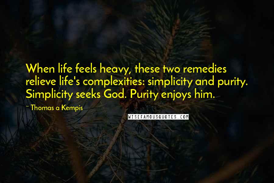 Thomas A Kempis Quotes: When life feels heavy, these two remedies relieve life's complexities: simplicity and purity. Simplicity seeks God. Purity enjoys him.