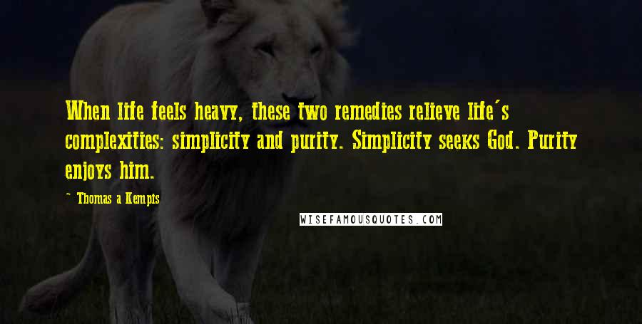 Thomas A Kempis Quotes: When life feels heavy, these two remedies relieve life's complexities: simplicity and purity. Simplicity seeks God. Purity enjoys him.