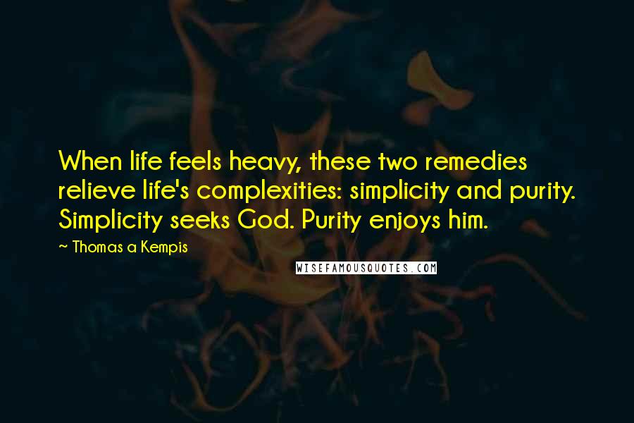 Thomas A Kempis Quotes: When life feels heavy, these two remedies relieve life's complexities: simplicity and purity. Simplicity seeks God. Purity enjoys him.