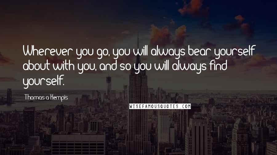 Thomas A Kempis Quotes: Wherever you go, you will always bear yourself about with you, and so you will always find yourself.