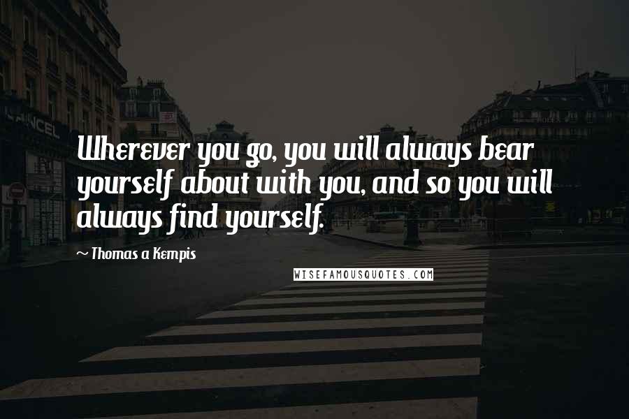 Thomas A Kempis Quotes: Wherever you go, you will always bear yourself about with you, and so you will always find yourself.