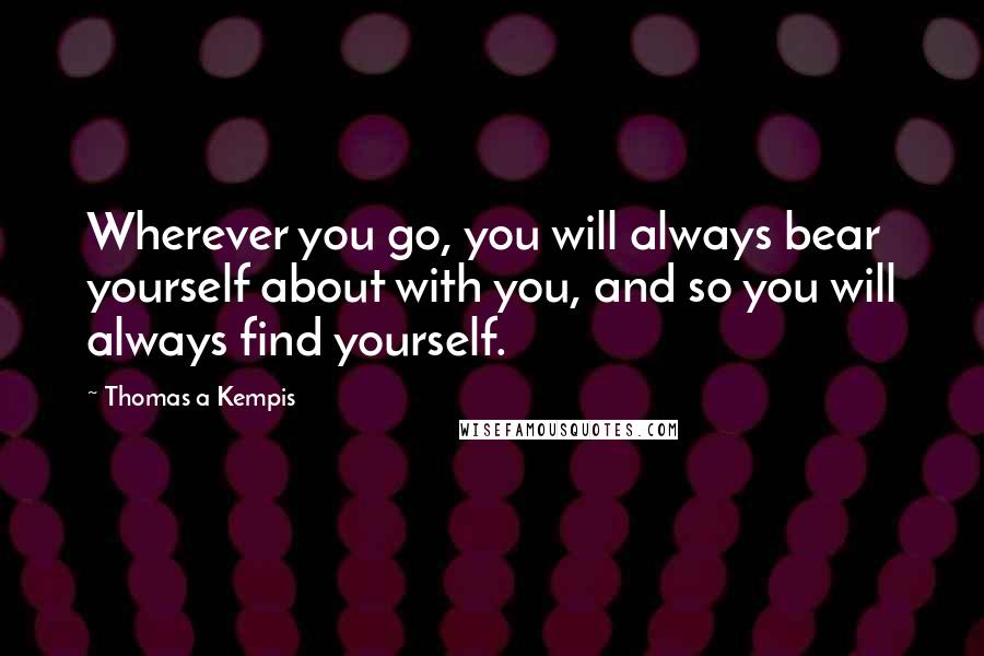 Thomas A Kempis Quotes: Wherever you go, you will always bear yourself about with you, and so you will always find yourself.