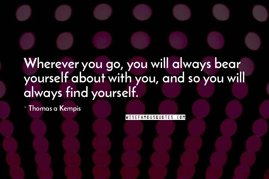 Thomas A Kempis Quotes: Wherever you go, you will always bear yourself about with you, and so you will always find yourself.