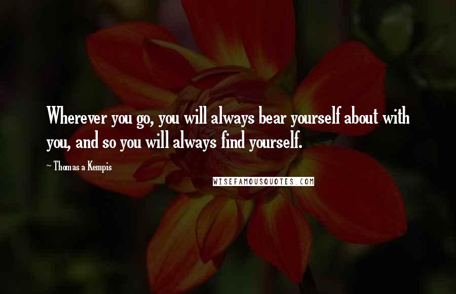 Thomas A Kempis Quotes: Wherever you go, you will always bear yourself about with you, and so you will always find yourself.