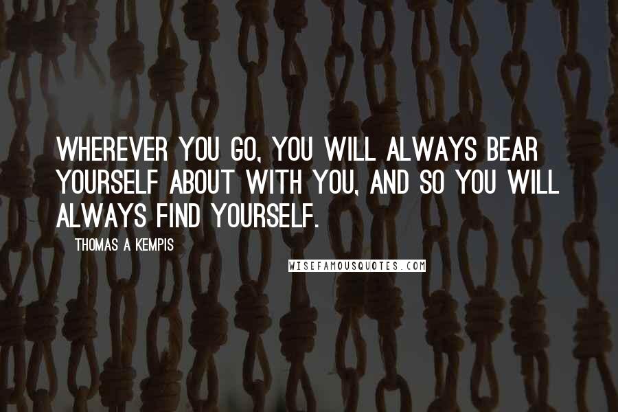 Thomas A Kempis Quotes: Wherever you go, you will always bear yourself about with you, and so you will always find yourself.